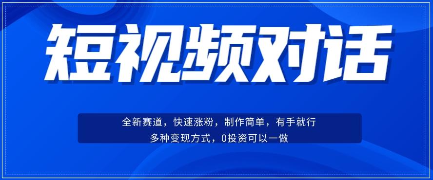 短视频聊天对话赛道：涨粉快速、广泛认同，操作有手就行，变现方式超多种-一新网创