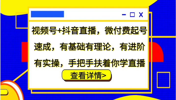 视频号+抖音直播，微付费起号速成，有基础有理论，有进阶有实操，手把手扶着你学直播-一新网创