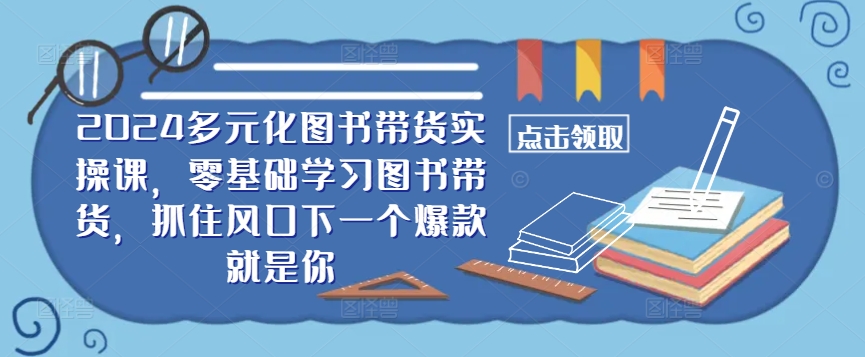 ​​2024多元化图书带货实操课，零基础学习图书带货，抓住风口下一个爆款就是你-一新网创
