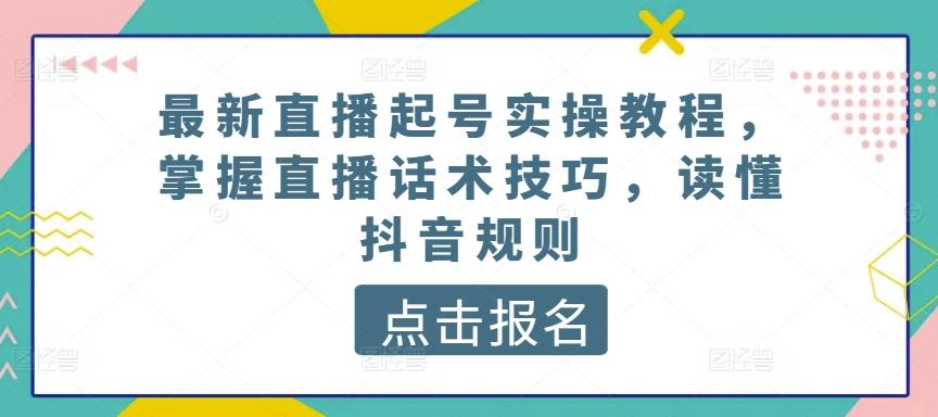 最新直播起号实操教程，掌握直播话术技巧，读懂抖音规则-一新网创