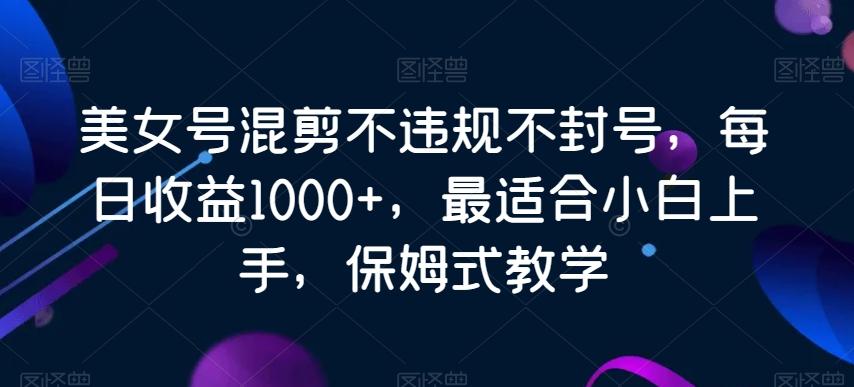 美女号混剪不违规不封号，每日收益1000+，最适合小白上手，保姆式教学-一新网创