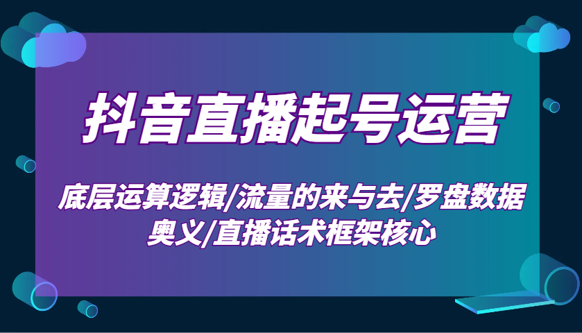 抖音直播起号运营：底层运算逻辑/流量的来与去/罗盘数据奥义/直播话术框架核心-一新网创