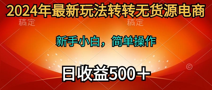 (10003期)2024年最新玩法转转无货源电商，新手小白 简单操作，长期稳定 日收入500＋-一新网创