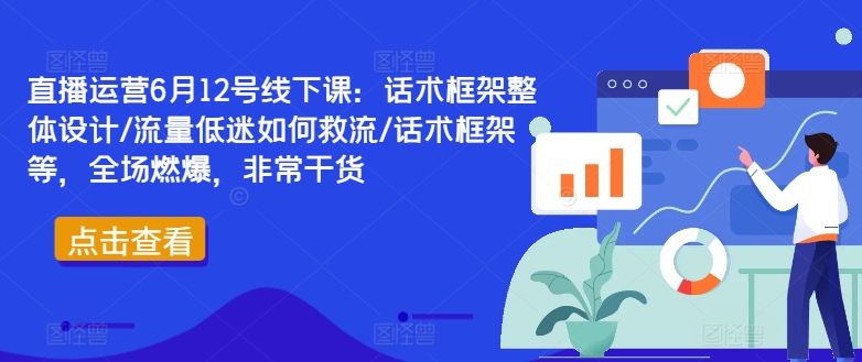 直播运营6月12号线下课：话术框架整体设计/流量低迷如何救流/话术框架等，全场燃爆，非常干货-一新网创