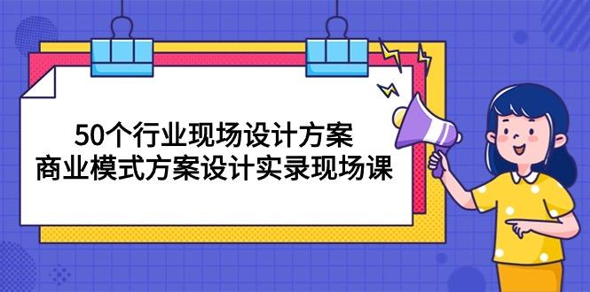 50个行业 现场设计方案，商业模式方案设计实录现场课(50节课-一新网创