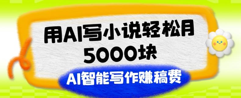 用AI写小说轻松月5000块、AI智能写作赚稿费、【附加一对一指导】-一新网创