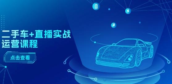 二手车+直播实战运营课程：直播推荐/短视频推荐/千川投放/直播全流程-一新网创