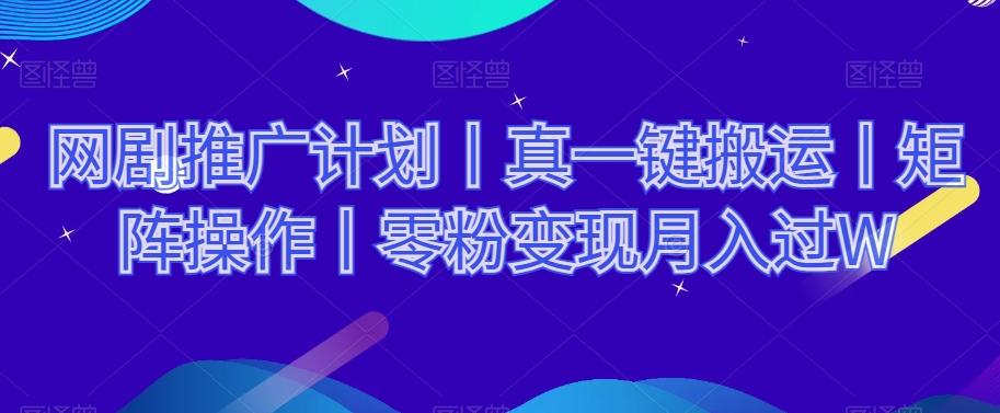 网剧推广计划丨真一键搬运丨矩阵操作丨零粉变现月入过W-一新网创