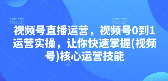 视频号直播运营，视频号0到1运营实操，让你快速掌握(视频号)核心运营技能-一新网创