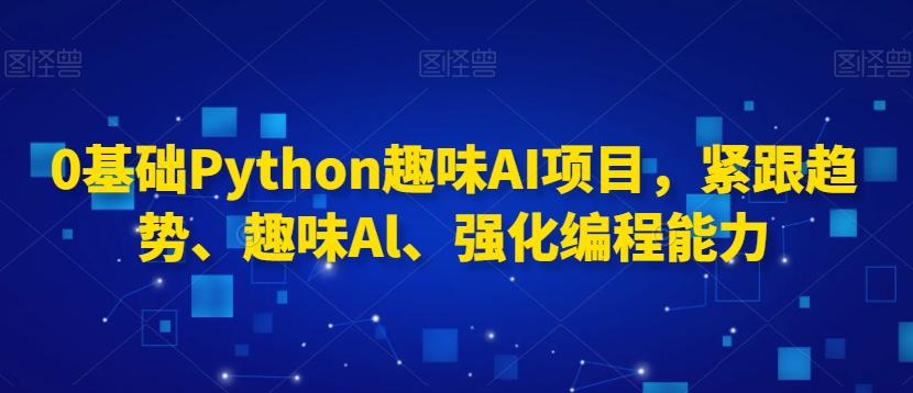 0基础Python趣味AI项目，紧跟趋势、趣味Al、强化编程能力-一新网创
