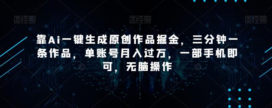 靠Ai一键生成原创作品掘金，三分钟一条作品，单账号月入过万，一部手机即可，无脑操作【揭秘】-一新网创
