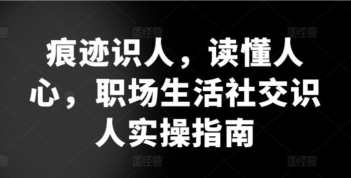 痕迹识人，读懂人心，​职场生活社交识人实操指南-一新网创