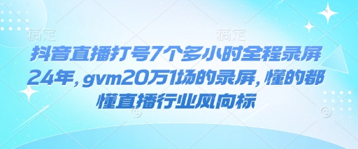 抖音直播打号7个多小时全程录屏24年，gvm20万1场的录屏，懂的都懂直播行业风向标-一新网创