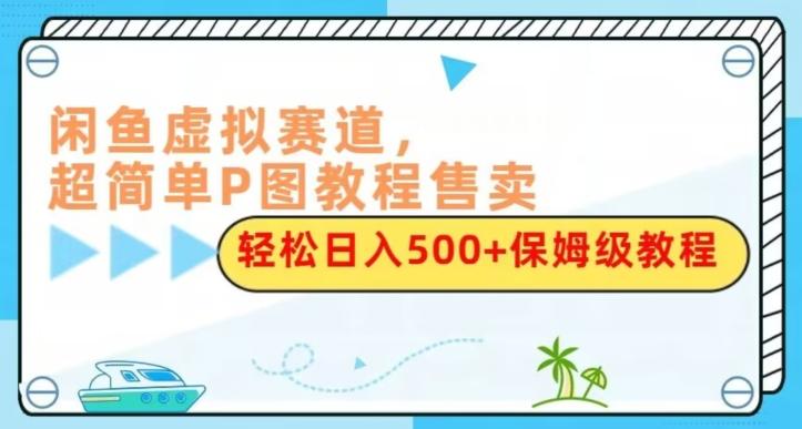 闲鱼虚拟赛道，超简单P图教程售卖，轻松日入500+保姆级教程-一新网创