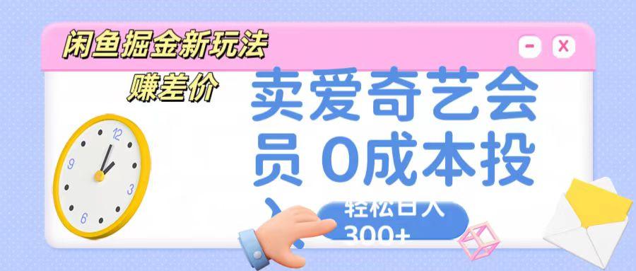 咸鱼掘金新玩法 赚差价 卖爱奇艺会员 0成本投入 轻松日收入300+-一新网创