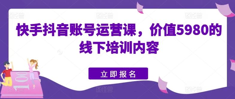 快手抖音账号运营课，价值5980的线下培训内容-一新网创