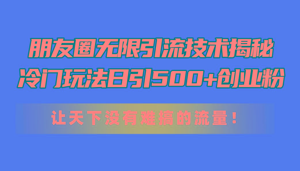 朋友圈无限引流技术揭秘，一个冷门玩法日引500+创业粉，让天下没有难搞...-一新网创