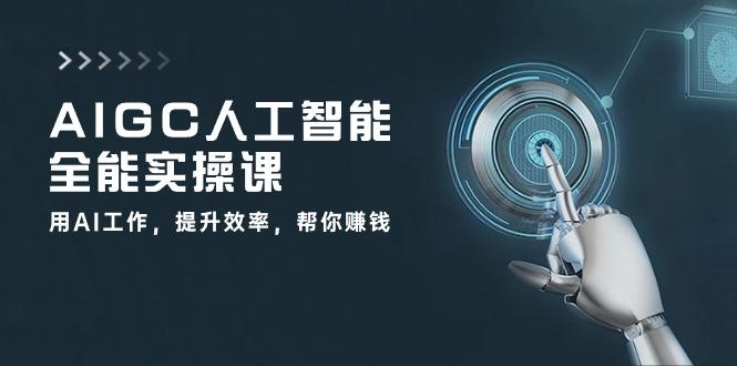 AIGC 人工智能全能实操课：用AI工作，提升效率，帮你赚钱(33节课-一新网创