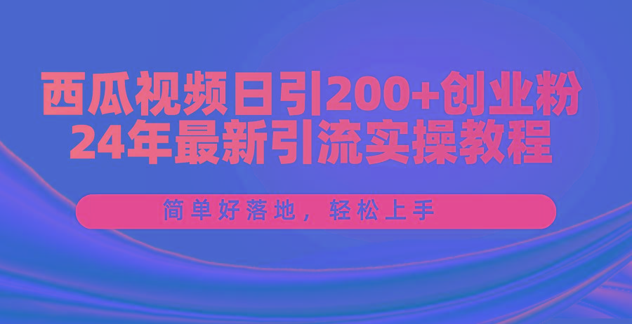 西瓜视频日引200+创业粉，24年最新引流实操教程，简单好落地，轻松上手-一新网创
