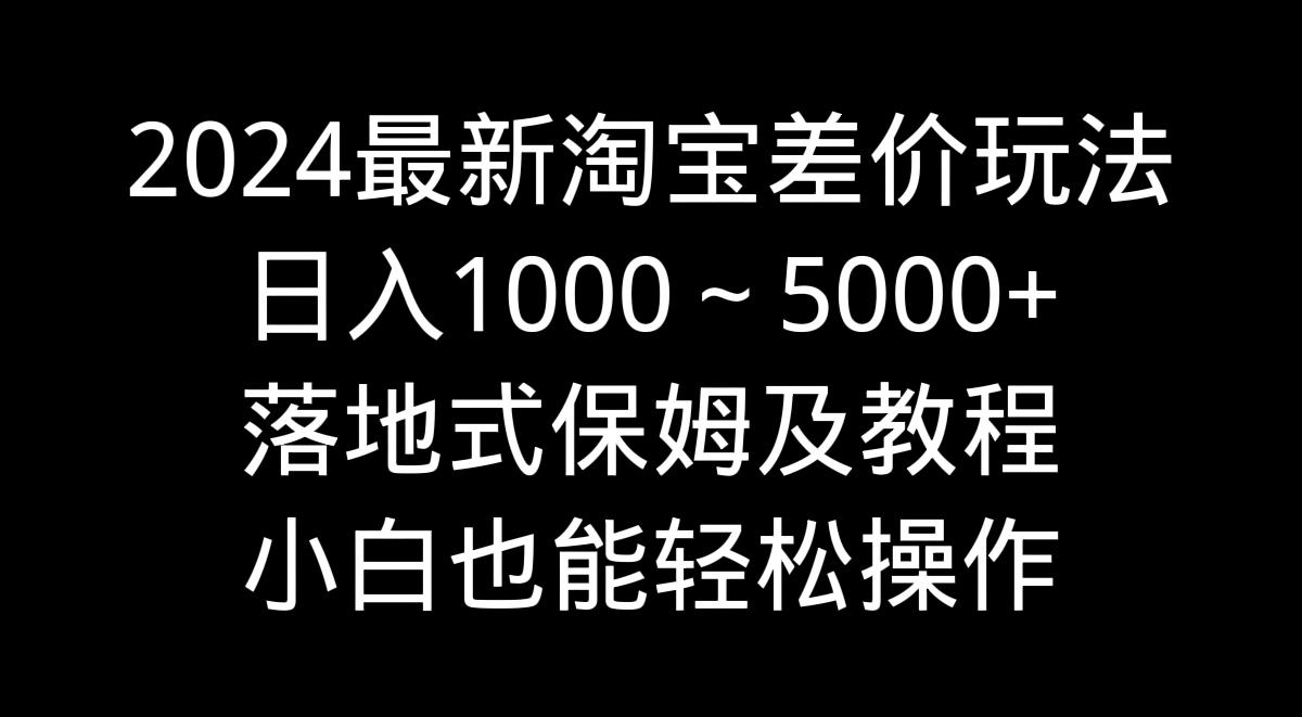 2024最新淘宝差价玩法，日入1000～5000+落地式保姆及教程 小白也能轻松操作-一新网创