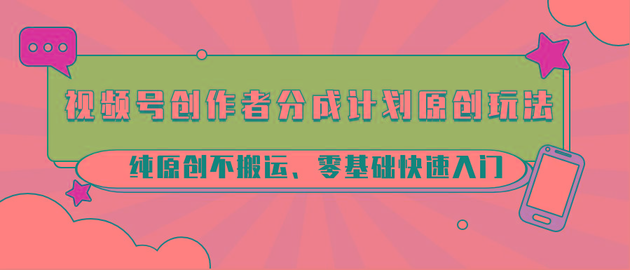 视频号创作者分成计划原创玩法；纯原创不搬运、零基础快速入门-一新网创