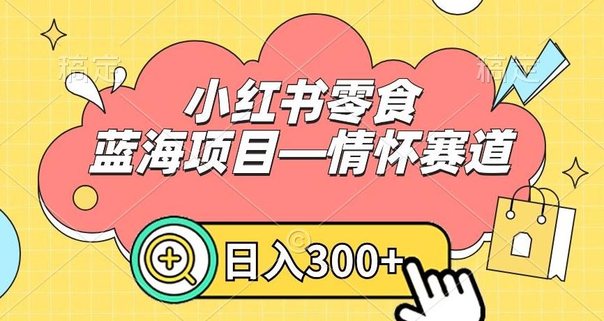 小红书零食蓝海项目—情怀赛道，0门槛，日入300+【揭秘】-一新网创