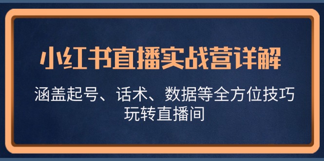 小红书直播实战营详解，涵盖起号、话术、数据等全方位技巧，玩转直播间-一新网创