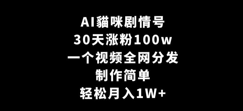 AI貓咪剧情号，30天涨粉100w，制作简单，一个视频全网分发，轻松月入1W+【揭秘】-一新网创