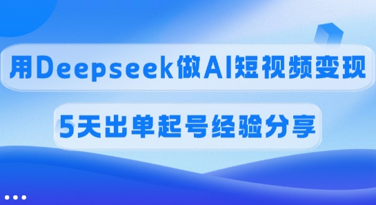 佣金45%，用Deepseek做AI短视频变现，5天出单起号经验分享-一新网创