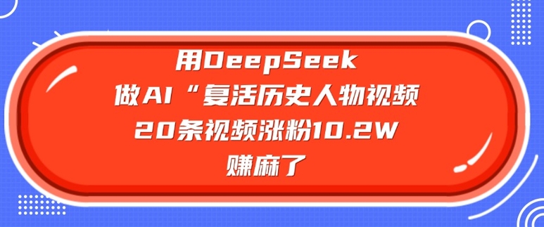 用DeepSeek做AI“复活历史人物”视频，20条视频涨粉10.2W，挣麻了-一新网创