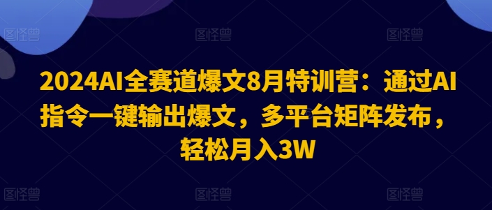 2024AI全赛道爆文8月特训营：通过AI指令一键输出爆文，多平台矩阵发布，轻松月入3W【揭秘】-一新网创