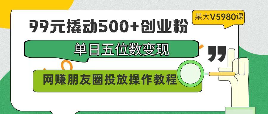 (9534期)99元撬动500+创业粉，单日五位数变现，网赚朋友圈投放操作教程价值5980！-一新网创
