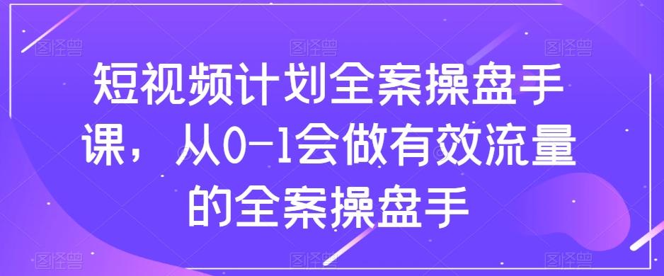 短视频计划全案操盘手课，从0-1会做有效流量的全案操盘手-一新网创