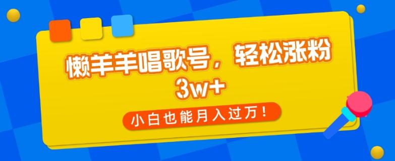 懒羊羊唱歌号，轻松涨粉3w+，小白也能轻松月入过万！-一新网创