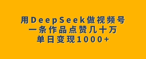 用DeepSeek做视频号，一条作品点赞几十万，单日变现1k-一新网创