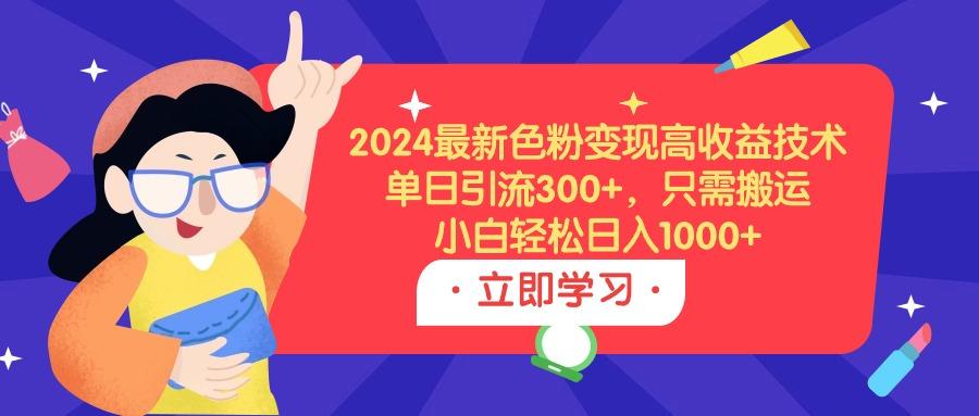 (9480期)2024最新色粉变现高收益技术，单日引流300+，只需搬运，小白轻松日入1000+-一新网创