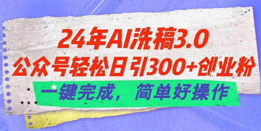 24年Ai洗稿3.0，公众号轻松日引300+创业粉，一键完成，简单好操作-一新网创