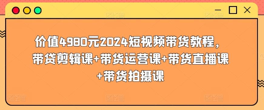 价值4980元2024短视频带货教程，带贷剪辑课+带货运营课+带货直播课+带货拍摄课-一新网创