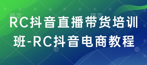 RC抖音直播带货培训班-RC抖音电商教程-一新网创