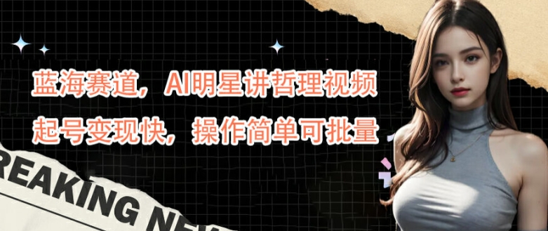 蓝海赛道，AI明星讲哲理视频，起号变现快，操作简单可批量【揭秘】-一新网创