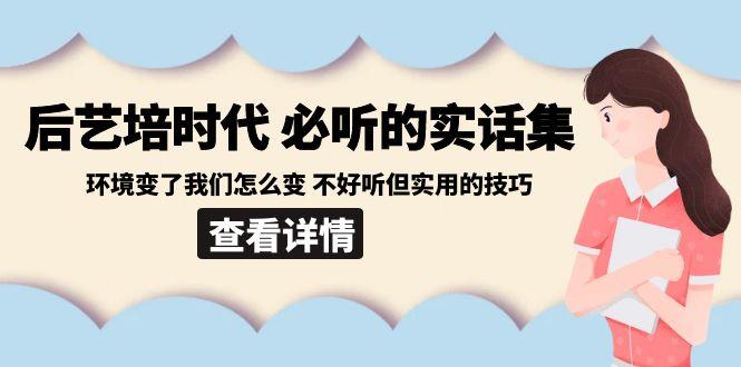 后艺培时代之必听的实话集：环境变了我们怎么变 不好听但实用的技巧-一新网创