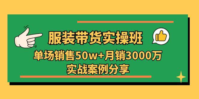 服装带货实操培训班：单场销售50w+月销3000万实战案例分享(27节-一新网创