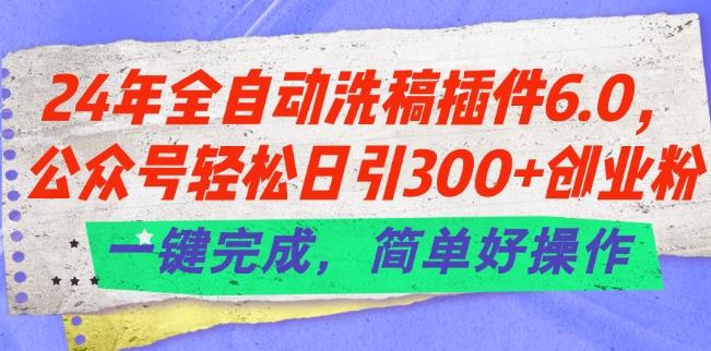 24年全自动洗稿插件6.0.公众号轻松日引300+创业粉，一键完成，简单好操作【揭秘】-一新网创