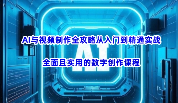 AI与视频制作全攻略从入门到精通实战，全面且实用的数字创作课程-一新网创