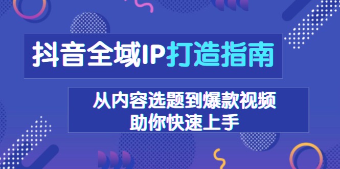 抖音全域IP打造指南，从内容选题到爆款视频，助你快速上手-一新网创