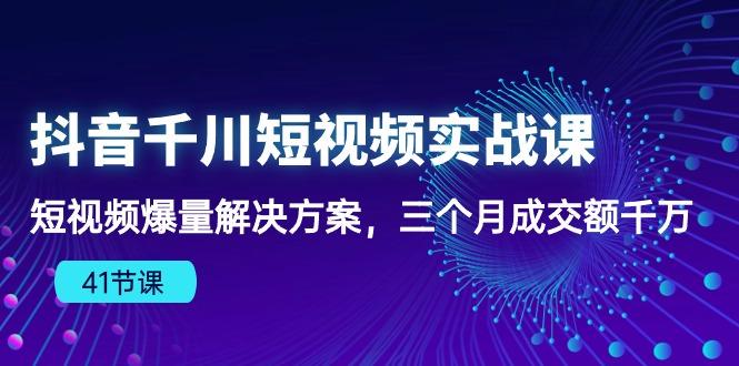 抖音千川短视频实战课：短视频爆量解决方案，三个月成交额千万(41节课-一新网创