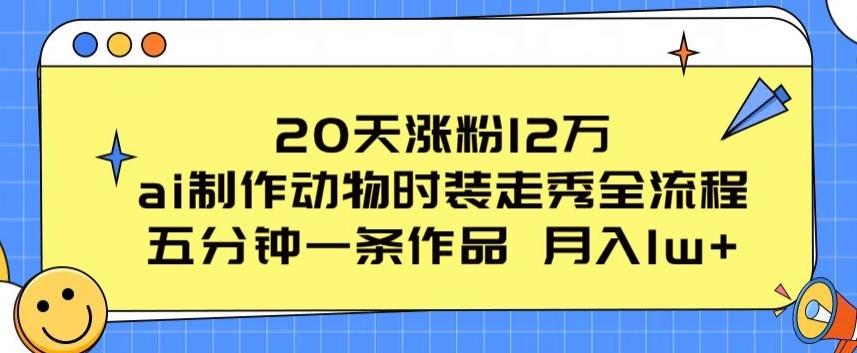 20天涨粉12万，ai制作动物时装走秀全流程，五分钟一条作品，流量大【揭秘】-一新网创