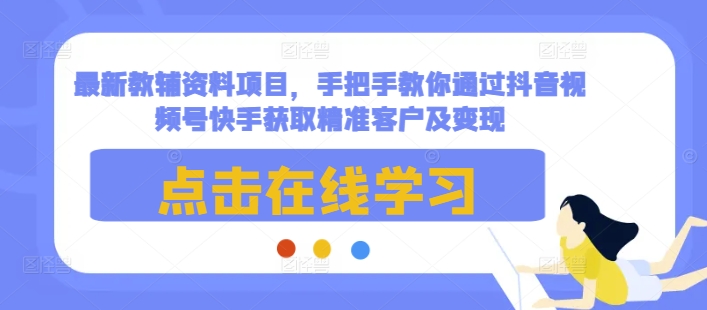 最新教辅资料项目，手把手教你通过抖音视频号快手获取精准客户及变现-一新网创