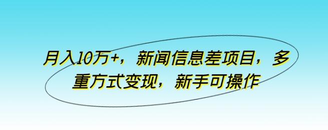 月入10万+，新闻信息差项目，多重方式变现，新手可操作【揭秘】-一新网创