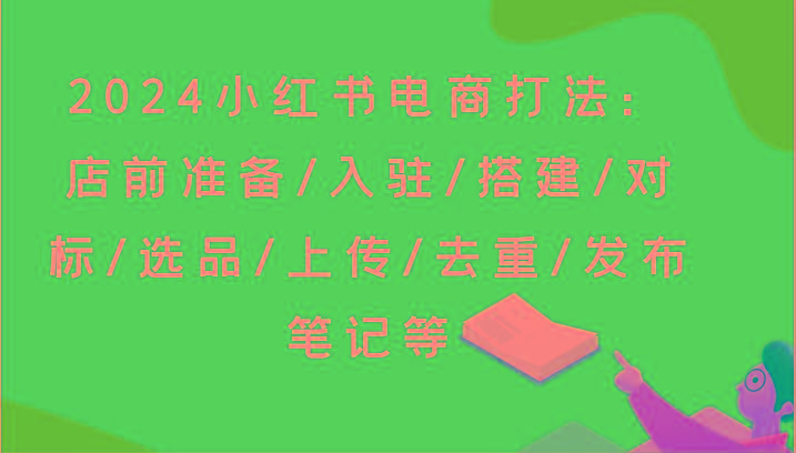 2024小红书电商打法：店前准备/入驻/搭建/对标/选品/上传/去重/发布笔记等-一新网创